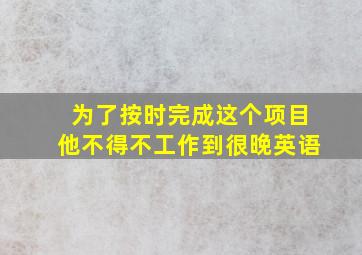 为了按时完成这个项目他不得不工作到很晚英语