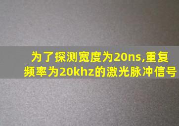 为了探测宽度为20ns,重复频率为20khz的激光脉冲信号