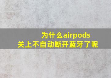 为什么airpods关上不自动断开蓝牙了呢