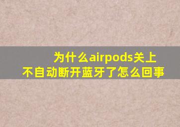 为什么airpods关上不自动断开蓝牙了怎么回事