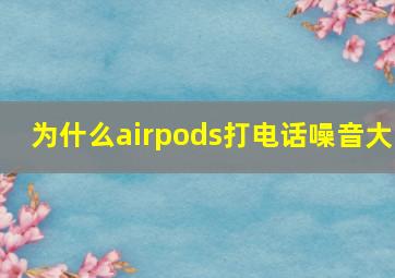 为什么airpods打电话噪音大