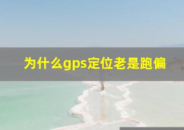 为什么gps定位老是跑偏