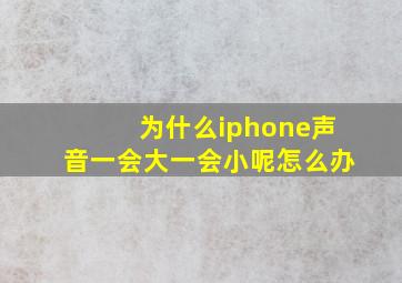 为什么iphone声音一会大一会小呢怎么办