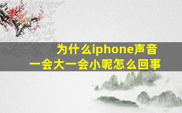 为什么iphone声音一会大一会小呢怎么回事