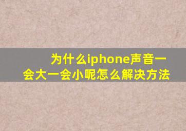 为什么iphone声音一会大一会小呢怎么解决方法