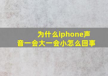 为什么iphone声音一会大一会小怎么回事