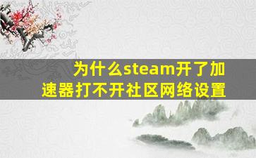 为什么steam开了加速器打不开社区网络设置