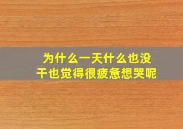 为什么一天什么也没干也觉得很疲惫想哭呢