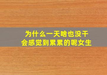 为什么一天啥也没干会感觉到累累的呢女生