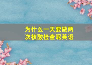 为什么一天要做两次核酸检查呢英语