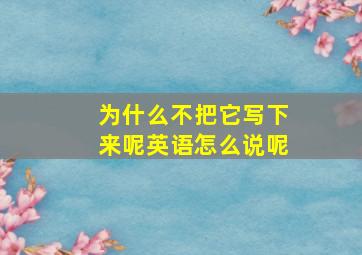 为什么不把它写下来呢英语怎么说呢