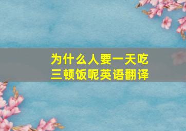 为什么人要一天吃三顿饭呢英语翻译