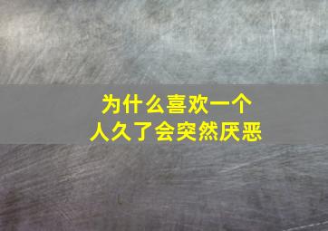 为什么喜欢一个人久了会突然厌恶