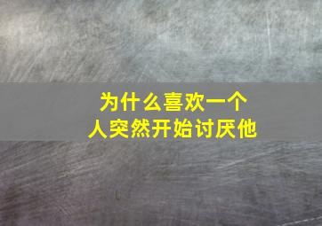 为什么喜欢一个人突然开始讨厌他