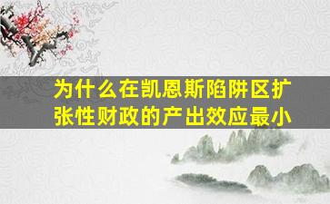 为什么在凯恩斯陷阱区扩张性财政的产出效应最小