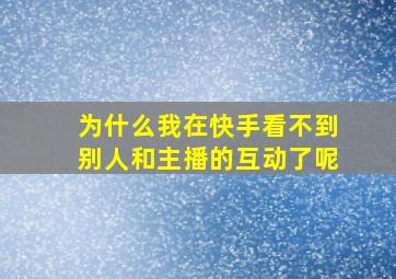 为什么我在快手看不到别人和主播的互动了呢