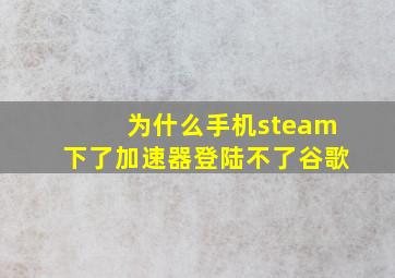 为什么手机steam下了加速器登陆不了谷歌