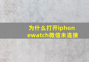 为什么打开iphonewatch微信未连接