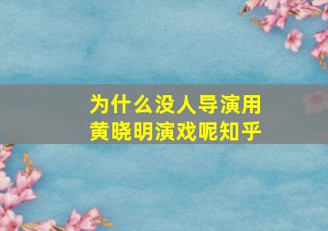 为什么没人导演用黄晓明演戏呢知乎