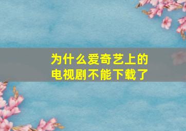 为什么爱奇艺上的电视剧不能下载了