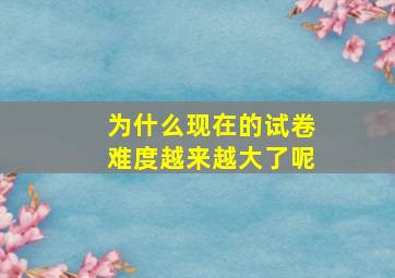 为什么现在的试卷难度越来越大了呢