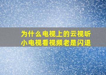 为什么电视上的云视听小电视看视频老是闪退