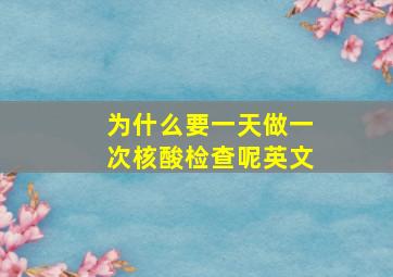 为什么要一天做一次核酸检查呢英文