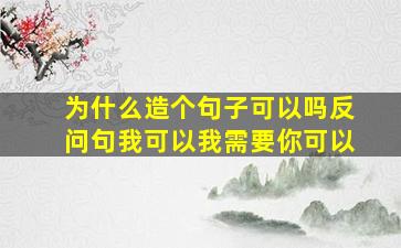 为什么造个句子可以吗反问句我可以我需要你可以