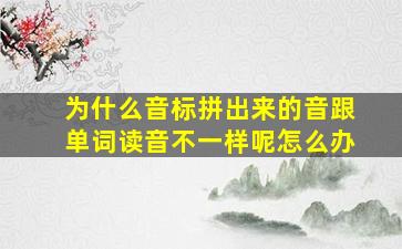 为什么音标拼出来的音跟单词读音不一样呢怎么办