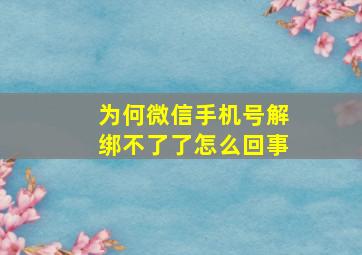 为何微信手机号解绑不了了怎么回事