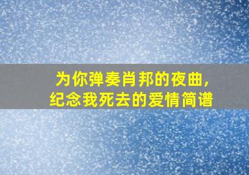 为你弹奏肖邦的夜曲,纪念我死去的爱情简谱