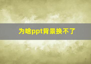 为啥ppt背景换不了