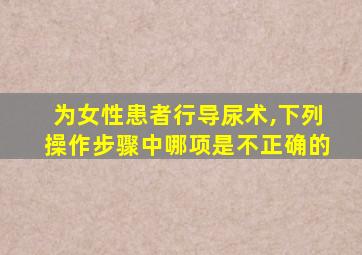 为女性患者行导尿术,下列操作步骤中哪项是不正确的