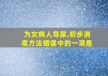 为女病人导尿,初步消毒方法错误中的一项是