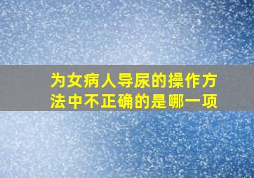 为女病人导尿的操作方法中不正确的是哪一项