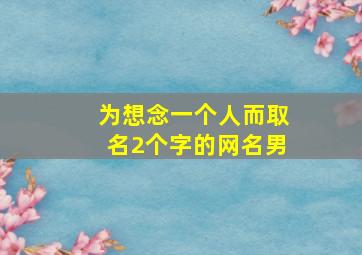 为想念一个人而取名2个字的网名男