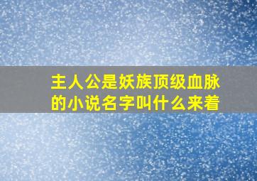 主人公是妖族顶级血脉的小说名字叫什么来着