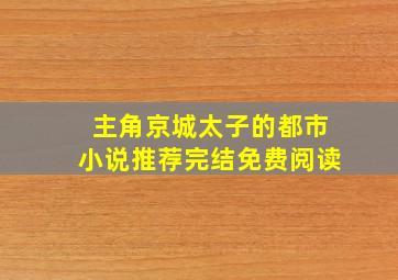 主角京城太子的都市小说推荐完结免费阅读