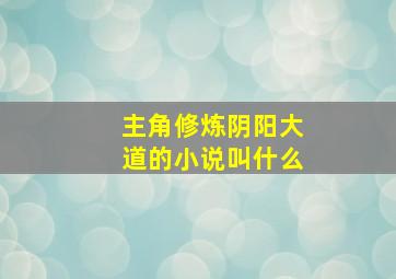 主角修炼阴阳大道的小说叫什么