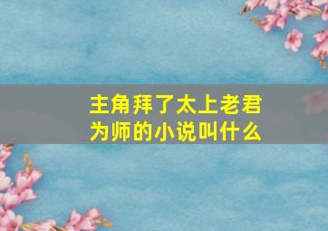 主角拜了太上老君为师的小说叫什么