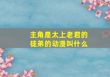 主角是太上老君的徒弟的动漫叫什么