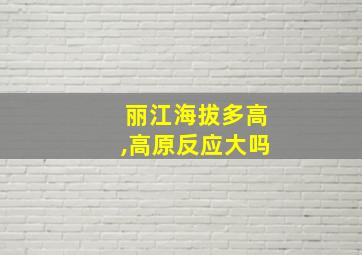 丽江海拔多高,高原反应大吗