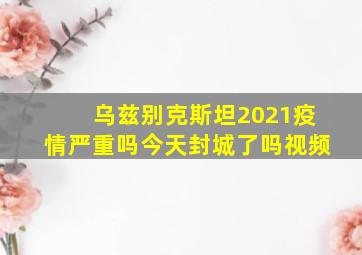 乌兹别克斯坦2021疫情严重吗今天封城了吗视频