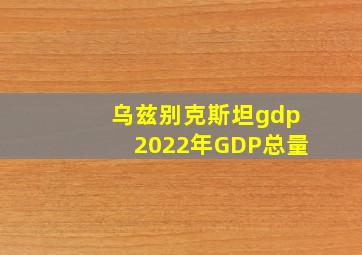 乌兹别克斯坦gdp2022年GDP总量