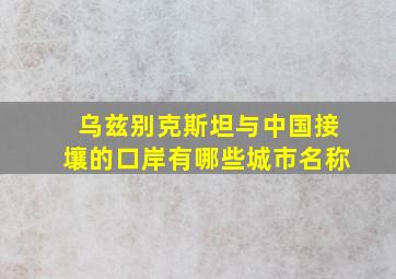 乌兹别克斯坦与中国接壤的口岸有哪些城市名称