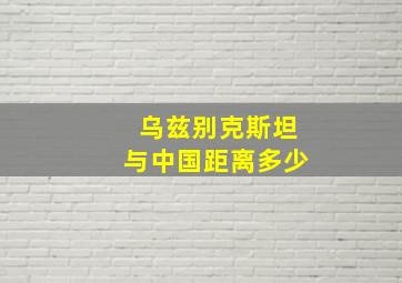 乌兹别克斯坦与中国距离多少