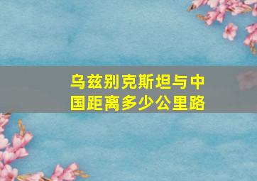 乌兹别克斯坦与中国距离多少公里路