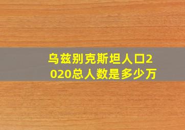 乌兹别克斯坦人口2020总人数是多少万