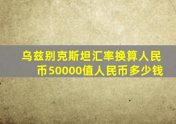 乌兹别克斯坦汇率换算人民币50000值人民币多少钱