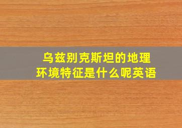 乌兹别克斯坦的地理环境特征是什么呢英语